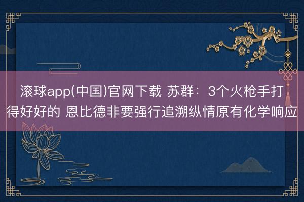 滚球app(中国)官网下载 苏群：3个火枪手打得好好的 恩比德非要强行追溯纵情原有化学响应