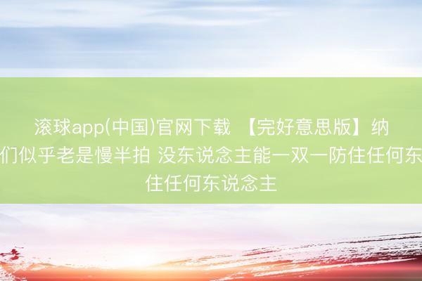 滚球app(中国)官网下载 【完好意思版】纳斯：咱们似乎老是慢半拍 没东说念主能一双一防住任何东说念主