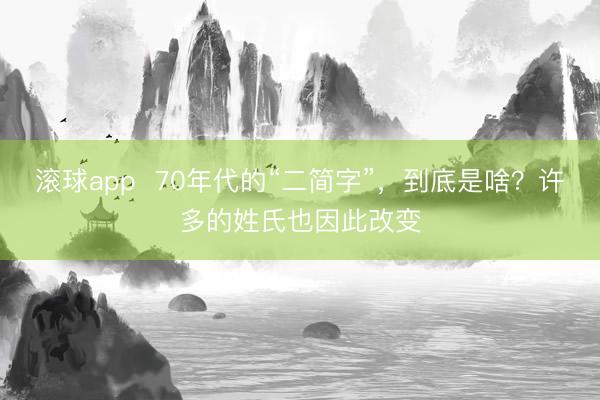 滚球app  70年代的“二简字”，到底是啥？许多的姓氏也因此改变