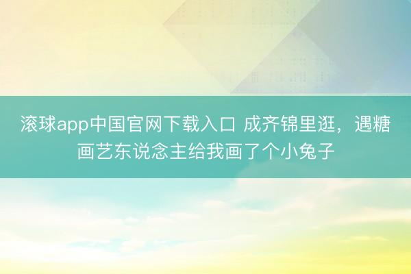 滚球app中国官网下载入口 成齐锦里逛，遇糖画艺东说念主给我画了个小兔子