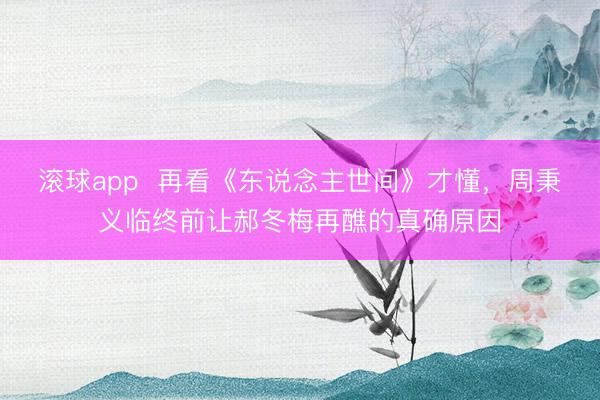 滚球app  再看《东说念主世间》才懂，周秉义临终前让郝冬梅再醮的真确原因