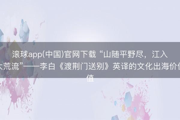 滚球app(中国)官网下载 “山随平野尽，江入大荒流”——李白《渡荆门送别》英译的文化出海价值