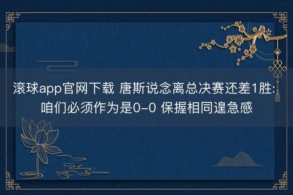 滚球app官网下载 唐斯说念离总决赛还差1胜: 咱们必须作为是0-0 保握相同遑急感