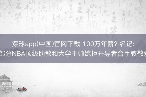 滚球app(中国)官网下载 100万年薪? 名记: 部分NBA顶级助教和大学主帅婉拒开导者合手教敬爱