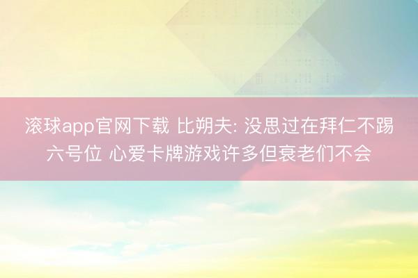 滚球app官网下载 比朔夫: 没思过在拜仁不踢六号位 心爱卡牌游戏许多但衰老们不会