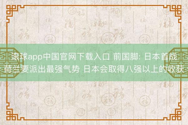 滚球app中国官网下载入口 前国脚: 日本首战荷兰要派出最强气势 日本会取得八强以上的收获