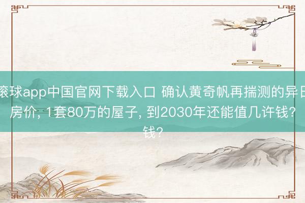 滚球app中国官网下载入口 确认黄奇帆再揣测的异日房价， 1套80万的屋子， 到2030年还能值几许钱?