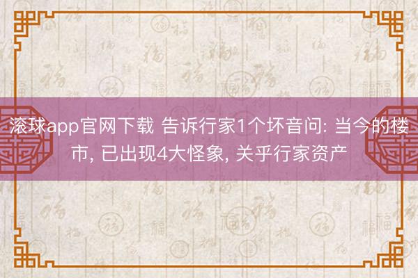 滚球app官网下载 告诉行家1个坏音问: 当今的楼市， 已出现4大怪象， 关乎行家资产