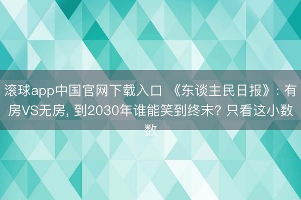 滚球app中国官网下载入口 《东谈主民日报》: 有房VS无房, 到2030年谁能笑到终末? 只看这小数