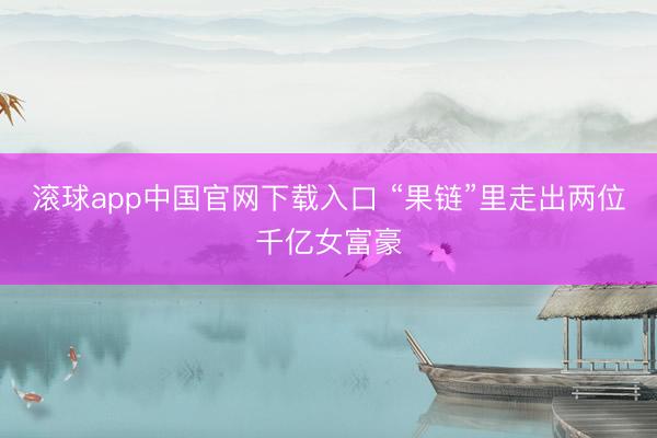 滚球app中国官网下载入口 “果链”里走出两位千亿女富豪