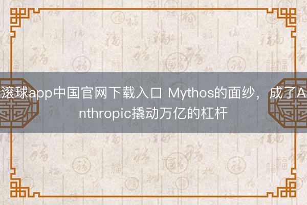 滚球app中国官网下载入口 Mythos的面纱,成了Anthropic撬动万亿的杠杆