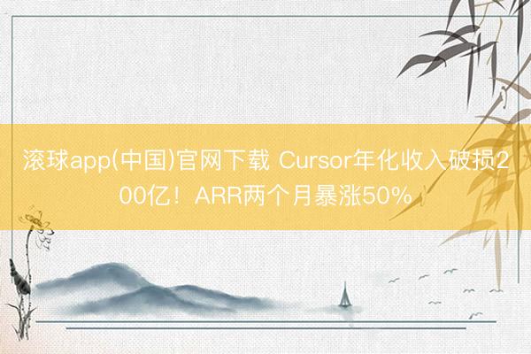 滚球app(中国)官网下载 Cursor年化收入破损200亿！ARR两个月暴涨50%