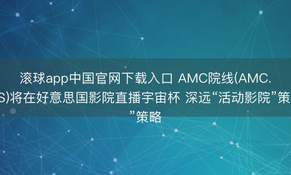 滚球app中国官网下载入口 AMC院线(AMC.US)将在好意思国影院直播宇宙杯 深远“活动影院”策略