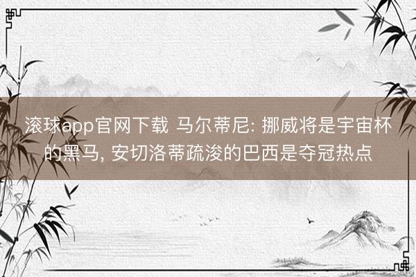 滚球app官网下载 马尔蒂尼: 挪威将是宇宙杯的黑马， 安切洛蒂疏浚的巴西是夺冠热点