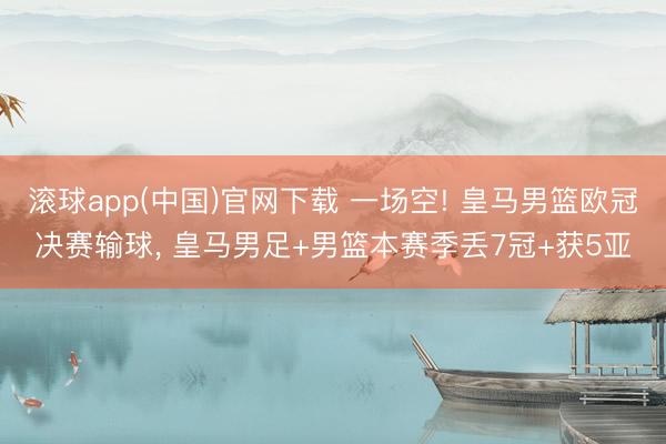 滚球app(中国)官网下载 一场空! 皇马男篮欧冠决赛输球， 皇马男足+男篮本赛季丢7冠+获5亚
