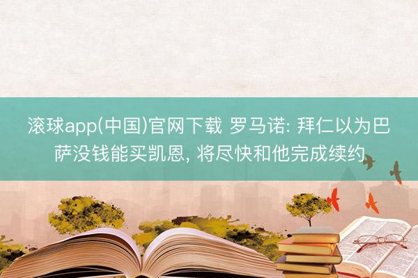滚球app(中国)官网下载 罗马诺: 拜仁以为巴萨没钱能买凯恩， 将尽快和他完成续约