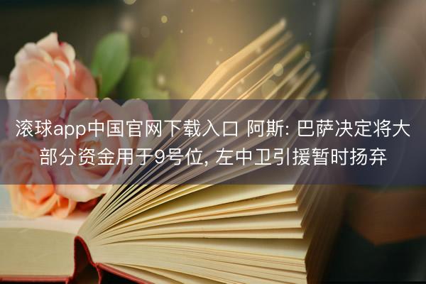 滚球app中国官网下载入口 阿斯: 巴萨决定将大部分资金用于9号位， 左中卫引援暂时扬弃