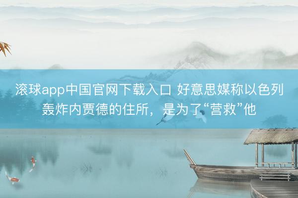 滚球app中国官网下载入口 好意思媒称以色列轰炸内贾德的住所，是为了“营救”他