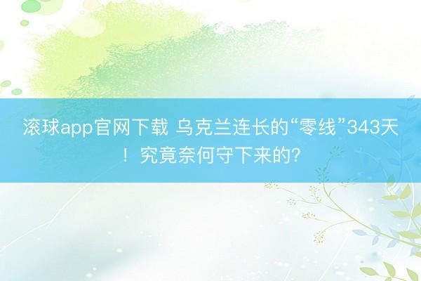 滚球app官网下载 乌克兰连长的“零线”343天！究竟奈何守下来的？