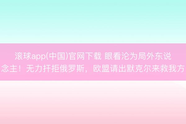 滚球app(中国)官网下载 眼看沦为局外东说念主！无力扞拒俄罗斯，欧盟请出默克尔来救我方