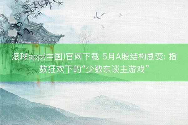 滚球app(中国)官网下载 5月A股结构剧变: 指数狂欢下的“少数东谈主游戏”