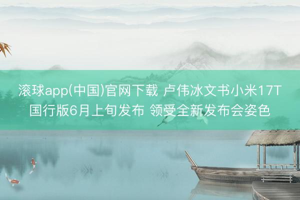 滚球app(中国)官网下载 卢伟冰文书小米17T国行版6月上旬发布 领受全新发布会姿色