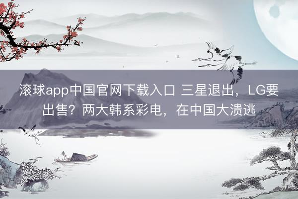 滚球app中国官网下载入口 三星退出，LG要出售？两大韩系彩电，在中国大溃逃