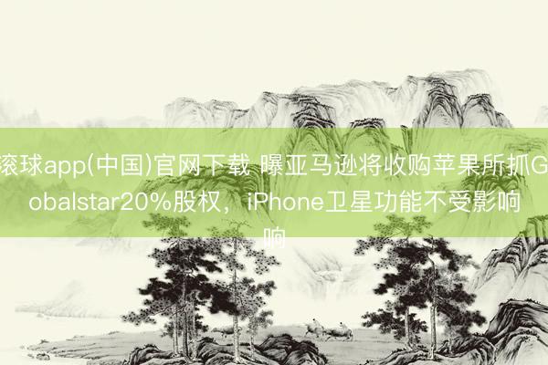 滚球app(中国)官网下载 曝亚马逊将收购苹果所抓Globalstar20%股权，iPhone卫星功能不受影响