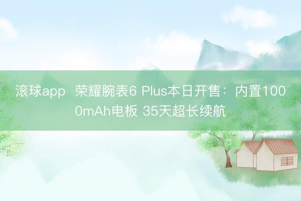 滚球app 荣耀腕表6 Plus本日开售:内置1000mAh电板 35天超长续航