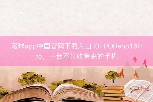 滚球app中国官网下载入口 OPPOReno16Pro,一台不肯收着来的手机