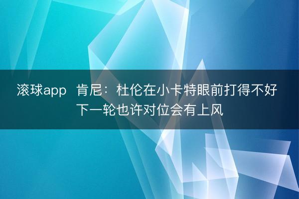 滚球app  肯尼：杜伦在小卡特眼前打得不好 下一轮也许对位会有上风