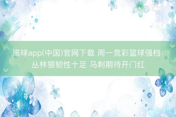 滚球app(中国)官网下载 周一竞彩篮球强档:丛林狼韧性十足 马刺期待开门红