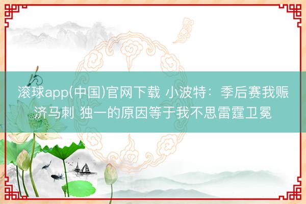 滚球app(中国)官网下载 小波特：季后赛我赈济马刺 独一的原因等于我不思雷霆卫冕
