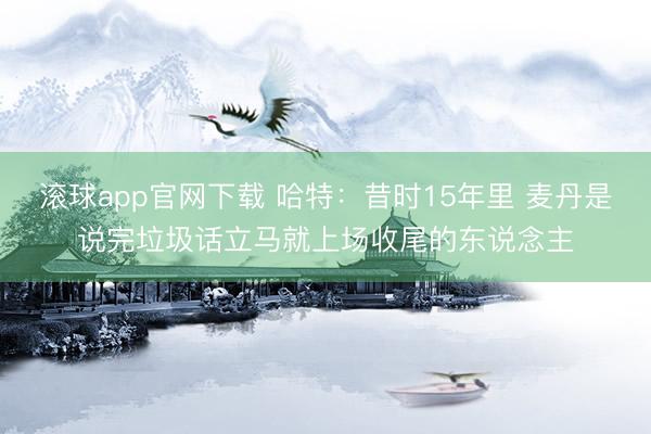 滚球app官网下载 哈特：昔时15年里 麦丹是说完垃圾话立马就上场收尾的东说念主