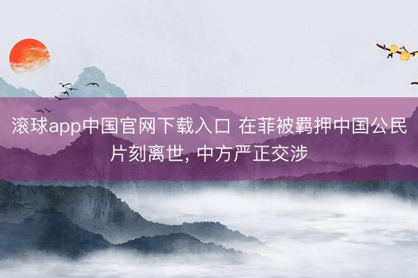 滚球app中国官网下载入口 在菲被羁押中国公民片刻离世， 中方严正交涉
