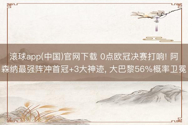 滚球app(中国)官网下载 0点欧冠决赛打响! 阿森纳最强阵冲首冠+3大神迹， 大巴黎56%概率卫冕
