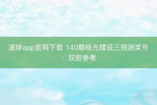 滚球app官网下载 140期杨光摆设三预测奖号:双胆参考