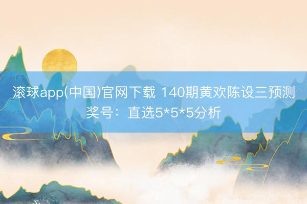 滚球app(中国)官网下载 140期黄欢陈设三预测奖号：直选5*5*5分析