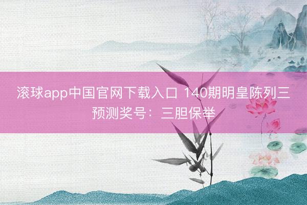滚球app中国官网下载入口 140期明皇陈列三预测奖号：三胆保举