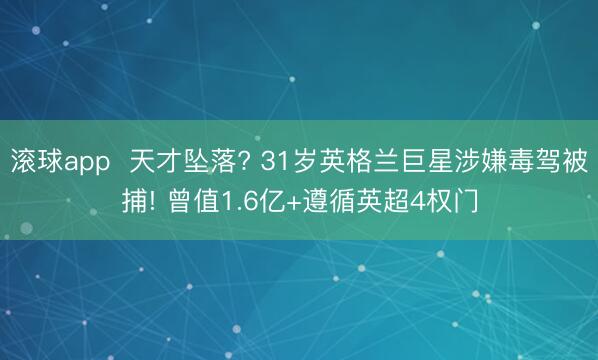 滚球app  天才坠落? 31岁英格兰巨星涉嫌毒驾被捕! 曾值1.6亿+遵循英超4权门