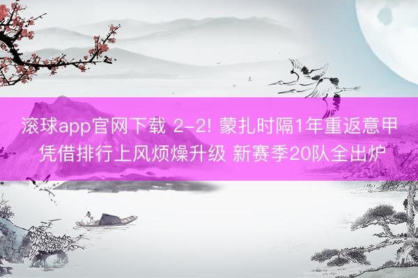 滚球app官网下载 2-2! 蒙扎时隔1年重返意甲 凭借排行上风烦燥升级 新赛季20队全出炉