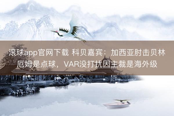 滚球app官网下载 科贝嘉宾：加西亚肘击贝林厄姆是点球，VAR没打扰因主裁是海外级