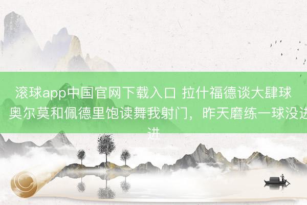 滚球app中国官网下载入口 拉什福德谈大肆球：奥尔莫和佩德里饱读舞我射门，昨天磨练一球没进
