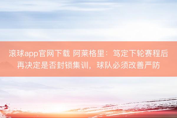 滚球app官网下载 阿莱格里：笃定下轮赛程后再决定是否封锁集训，球队必须改善严防