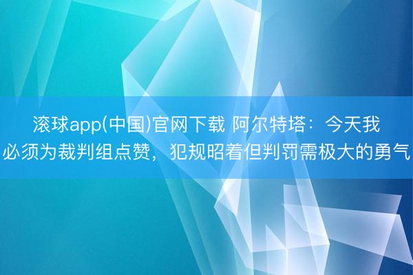 滚球app(中国)官网下载 阿尔特塔：今天我必须为裁判组点赞，犯规昭着但判罚需极大的勇气