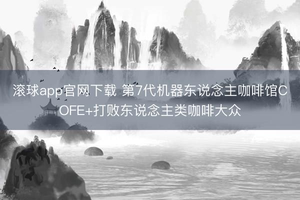 滚球app官网下载 第7代机器东说念主咖啡馆COFE+打败东说念主类咖啡大众
