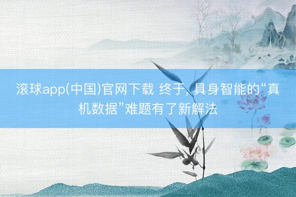 滚球app(中国)官网下载 终于， 具身智能的“真机数据”难题有了新解法