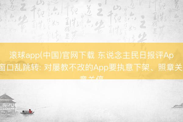 滚球app(中国)官网下载 东说念主民日报评App窗口乱跳转: 对屡教不改的App要执意下架、照章关停