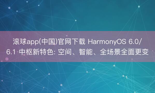滚球app(中国)官网下载 HarmonyOS 6.0/6.1 中枢新特色: 空间、智能、全场景全面更变