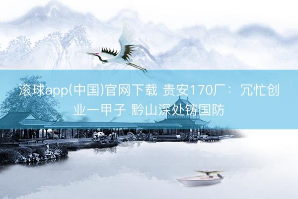 滚球app(中国)官网下载 贵安170厂:冗忙创业一甲子 黔山深处铸国防